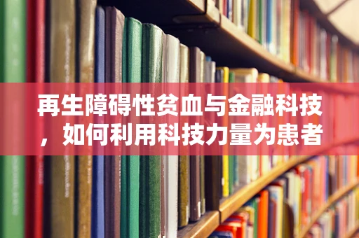 再生障碍性贫血与金融科技，如何利用科技力量为患者开启‘造血’新篇章？