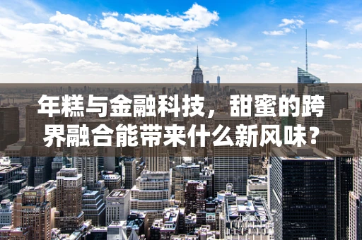 年糕与金融科技，甜蜜的跨界融合能带来什么新风味？