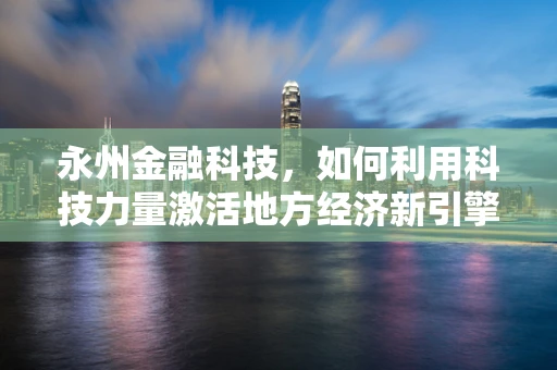 永州金融科技，如何利用科技力量激活地方经济新引擎？