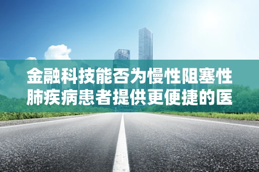 金融科技能否为慢性阻塞性肺疾病患者提供更便捷的医疗融资通道？