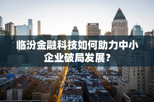 临汾金融科技如何助力中小企业破局发展？