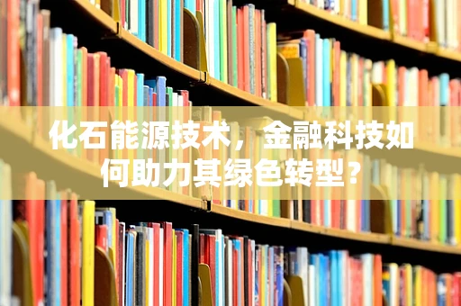 化石能源技术，金融科技如何助力其绿色转型？