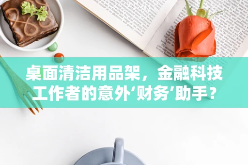 桌面清洁用品架，金融科技工作者的意外‘财务’助手？