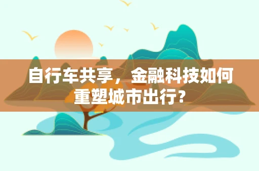 自行车共享，金融科技如何重塑城市出行？