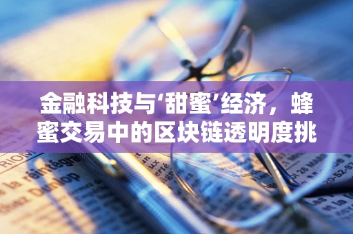 金融科技与‘甜蜜’经济，蜂蜜交易中的区块链透明度挑战