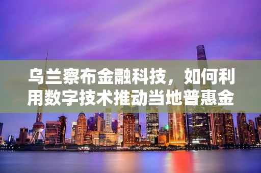 乌兰察布金融科技，如何利用数字技术推动当地普惠金融发展？