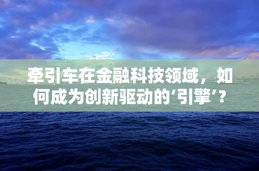 牵引车在金融科技领域，如何成为创新驱动的‘引擎’？