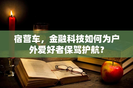 宿营车，金融科技如何为户外爱好者保驾护航？