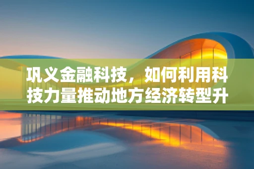 巩义金融科技，如何利用科技力量推动地方经济转型升级？