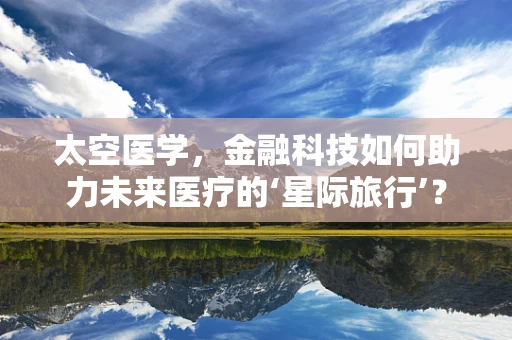 太空医学，金融科技如何助力未来医疗的‘星际旅行’？