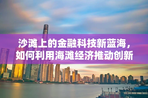 沙滩上的金融科技新蓝海，如何利用海滩经济推动创新？