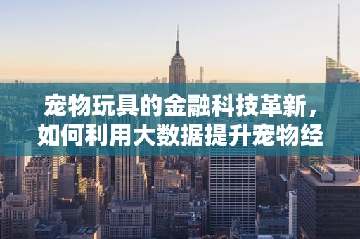 宠物玩具的金融科技革新，如何利用大数据提升宠物经济的消费体验？