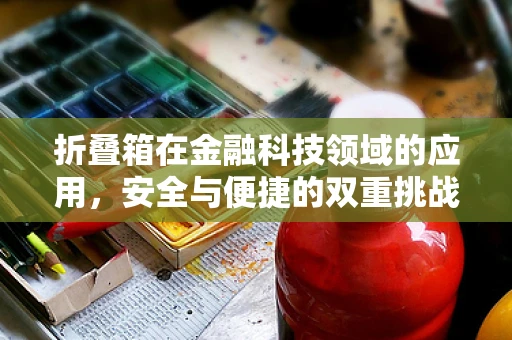 折叠箱在金融科技领域的应用，安全与便捷的双重挑战？