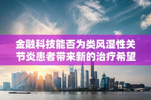 金融科技能否为类风湿性关节炎患者带来新的治疗希望？