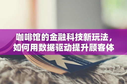 咖啡馆的金融科技新玩法，如何用数据驱动提升顾客体验？