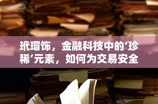 玳瑁饰，金融科技中的‘珍稀’元素，如何为交易安全保驾护航？