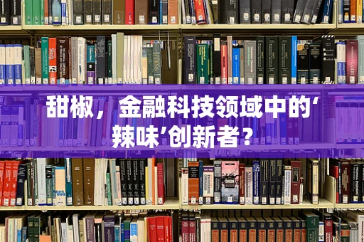 甜椒，金融科技领域中的‘辣味’创新者？