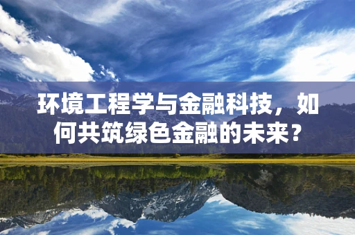 环境工程学与金融科技，如何共筑绿色金融的未来？