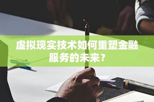 虚拟现实技术如何重塑金融服务的未来？