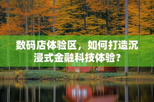 数码店体验区，如何打造沉浸式金融科技体验？