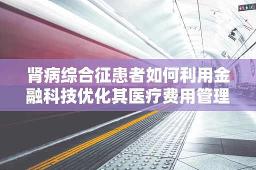 肾病综合征患者如何利用金融科技优化其医疗费用管理？