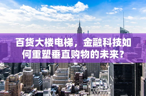 百货大楼电梯，金融科技如何重塑垂直购物的未来？