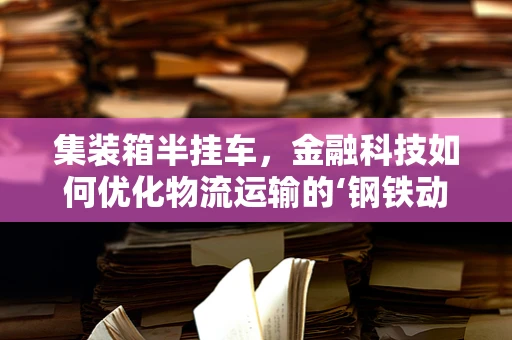 集装箱半挂车，金融科技如何优化物流运输的‘钢铁动脉’？