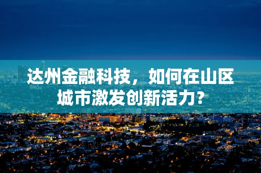 达州金融科技，如何在山区城市激发创新活力？