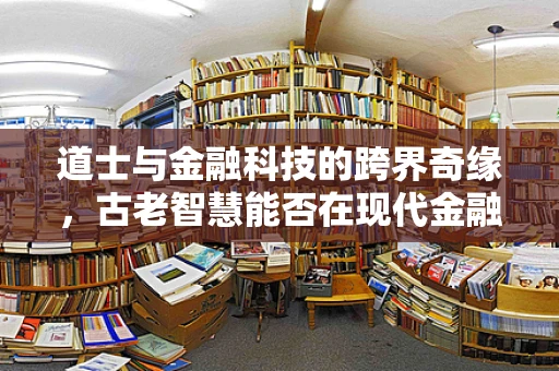 道士与金融科技的跨界奇缘，古老智慧能否在现代金融中占得一席之地？