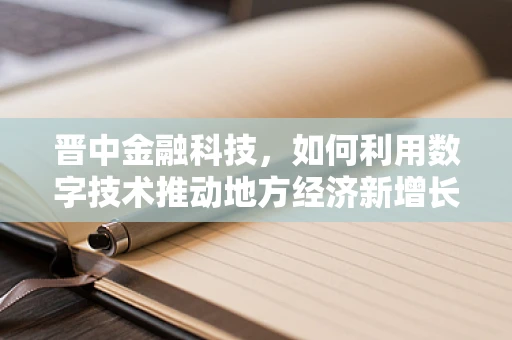 晋中金融科技，如何利用数字技术推动地方经济新增长？