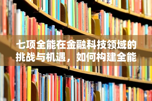 七项全能在金融科技领域的挑战与机遇，如何构建全能型金融科技人才？