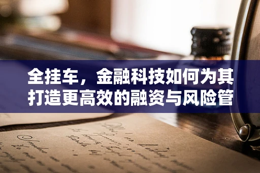 全挂车，金融科技如何为其打造更高效的融资与风险管理解决方案？