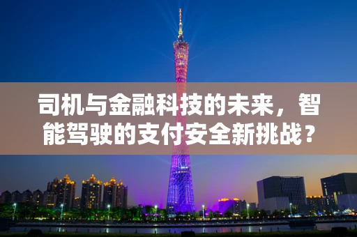 司机与金融科技的未来，智能驾驶的支付安全新挑战？