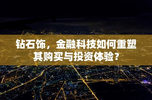 钻石饰，金融科技如何重塑其购买与投资体验？