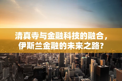 清真寺与金融科技的融合，伊斯兰金融的未来之路？