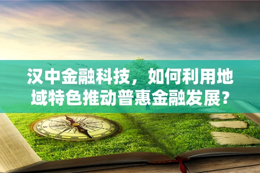 汉中金融科技，如何利用地域特色推动普惠金融发展？