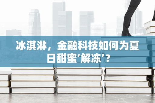 冰淇淋，金融科技如何为夏日甜蜜‘解冻’？