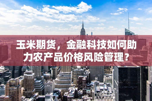 玉米期货，金融科技如何助力农产品价格风险管理？