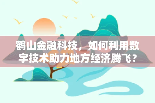 鹤山金融科技，如何利用数字技术助力地方经济腾飞？