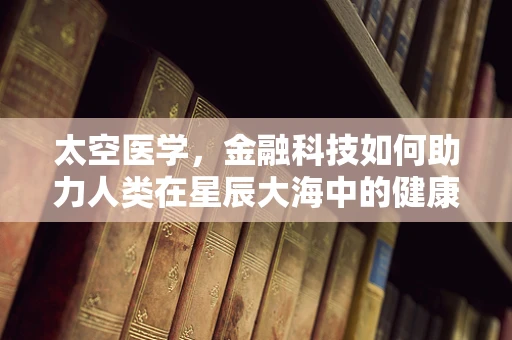 太空医学，金融科技如何助力人类在星辰大海中的健康保障？