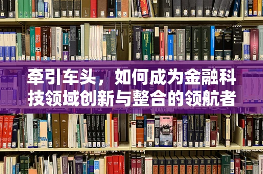 牵引车头，如何成为金融科技领域创新与整合的领航者？