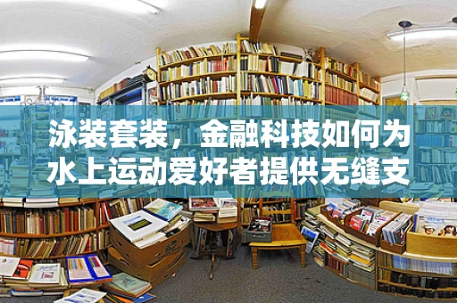 泳装套装，金融科技如何为水上运动爱好者提供无缝支付体验？