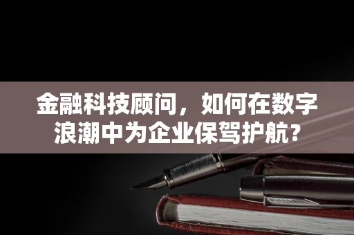 金融科技顾问，如何在数字浪潮中为企业保驾护航？