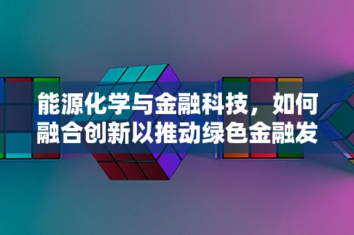 能源化学与金融科技，如何融合创新以推动绿色金融发展？