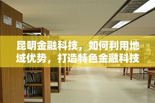 昆明金融科技，如何利用地域优势，打造特色金融科技生态？