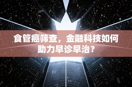 食管癌筛查，金融科技如何助力早诊早治？