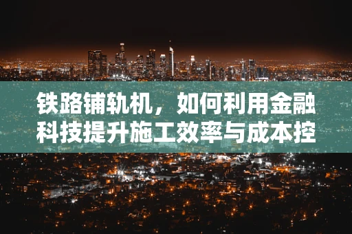 铁路铺轨机，如何利用金融科技提升施工效率与成本控制？