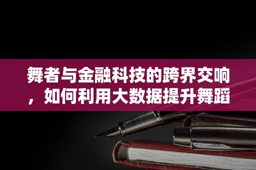 舞者与金融科技的跨界交响，如何利用大数据提升舞蹈培训的个性化？