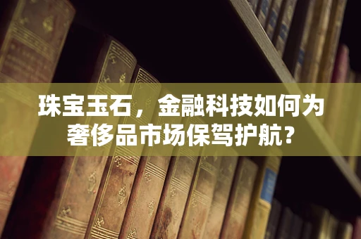 珠宝玉石，金融科技如何为奢侈品市场保驾护航？