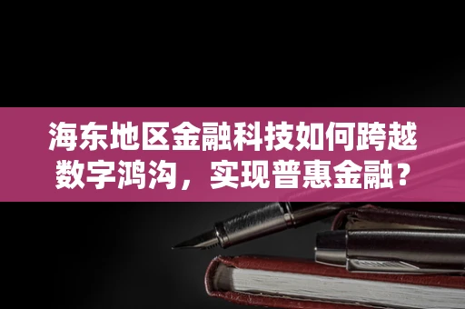 海东地区金融科技如何跨越数字鸿沟，实现普惠金融？